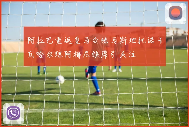 阿拉巴重返皇马合练马斯坦托诺卡瓦哈尔琼阿梅尼缺席引关注