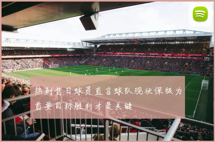 热刺昔日球员直言球队现状保级为首要目标胜利才是关键