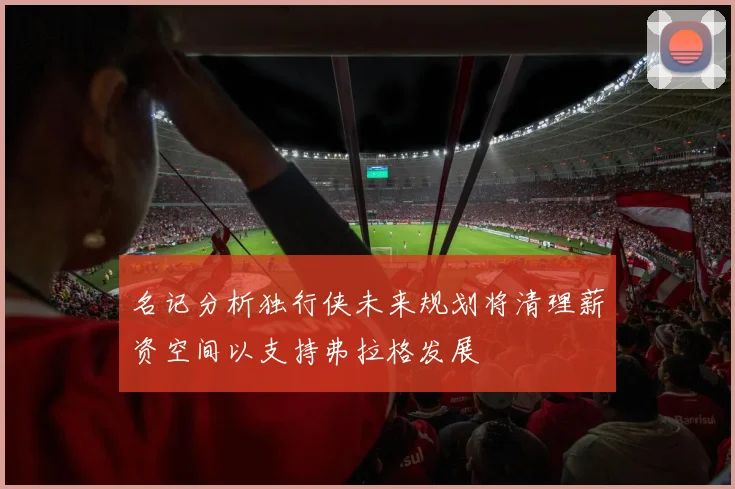 名记分析独行侠未来规划将清理薪资空间以支持弗拉格发展