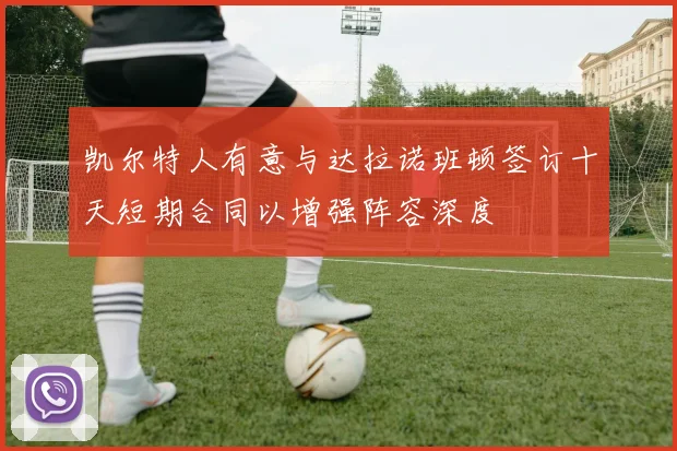 凯尔特人有意与达拉诺班顿签订十天短期合同以增强阵容深度