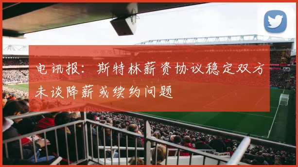 电讯报：斯特林薪资协议稳定双方未谈降薪或续约问题