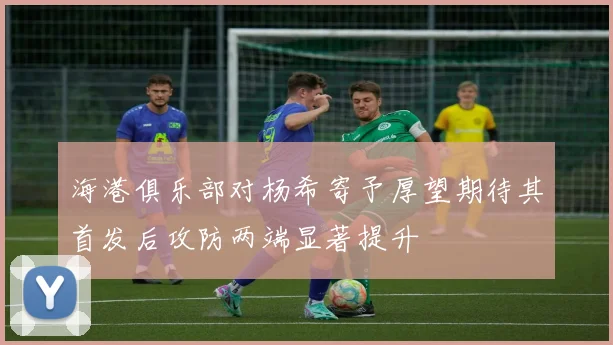 海港俱乐部对杨希寄予厚望期待其首发后攻防两端显著提升