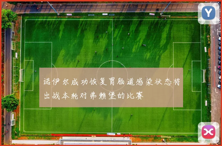 诺伊尔成功恢复胃肠道感染状态将出战本轮对弗赖堡的比赛