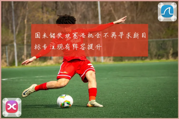 国米错失坎塞洛机会不再寻求新目标专注现有阵容提升