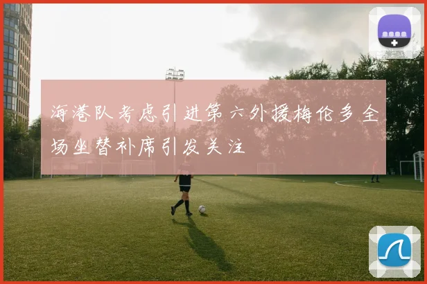 海港队考虑引进第六外援梅伦多全场坐替补席引发关注