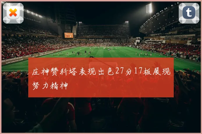 庄神赞科塔表现出色27分17板展现努力精神