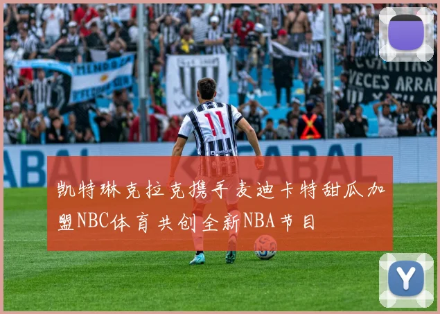 凯特琳克拉克携手麦迪卡特甜瓜加盟NBC体育共创全新NBA节目