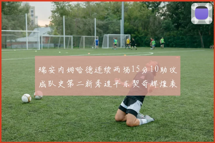 瑞安内姆哈德连续两场15分10助攻成队史第二新秀追平东契奇辉煌表现