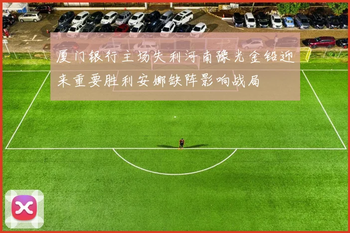 厦门银行主场失利河南豫光金铅迎来重要胜利安娜缺阵影响战局