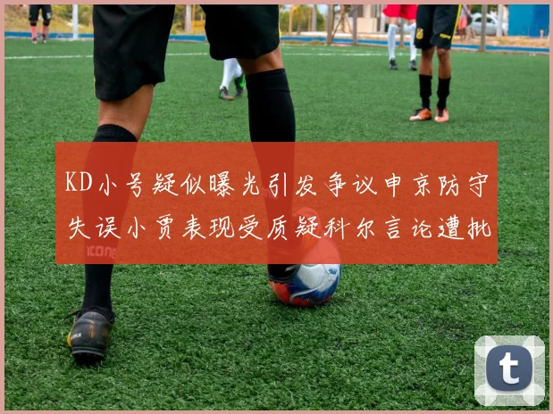 KD小号疑似曝光引发争议申京防守失误小贾表现受质疑科尔言论遭批评