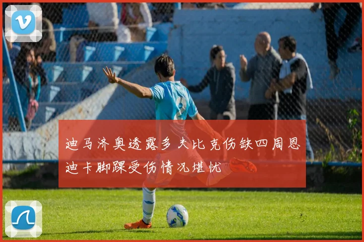 迪马济奥透露多夫比克伤缺四周恩迪卡脚踝受伤情况堪忧