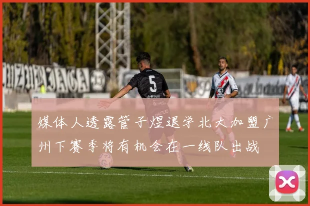 媒体人透露管子煜退学北大加盟广州下赛季将有机会在一线队出战