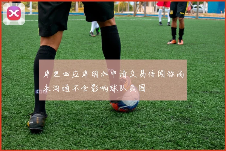 库里回应库明加申请交易传闻称尚未沟通不会影响球队氛围