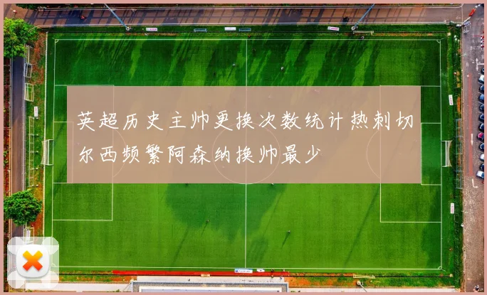 英超历史主帅更换次数统计热刺切尔西频繁阿森纳换帅最少