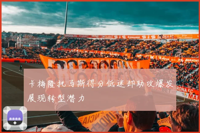 卡梅隆托马斯得分低迷却助攻爆发展现转型潜力