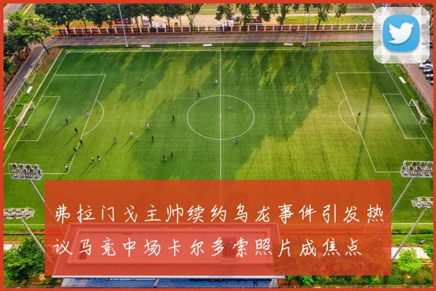 弗拉门戈主帅续约乌龙事件引发热议马竞中场卡尔多索照片成焦点
