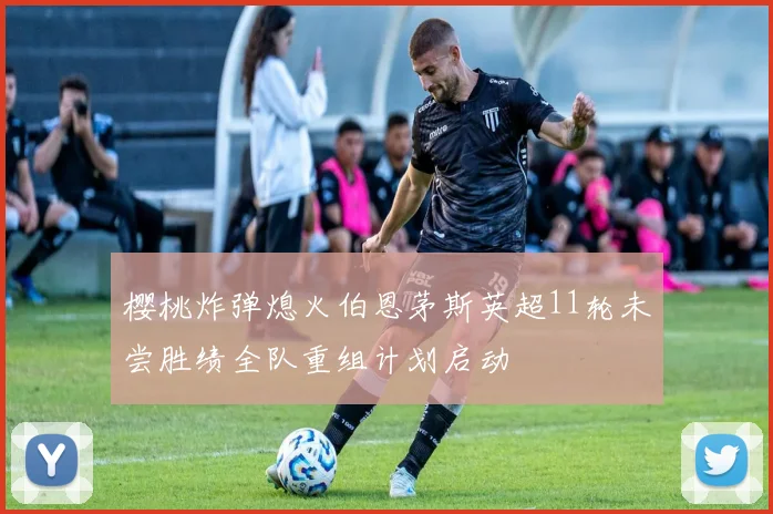 樱桃炸弹熄火伯恩茅斯英超11轮未尝胜绩全队重组计划启动