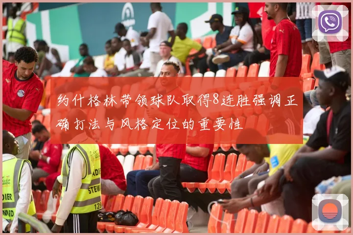 约什格林带领球队取得8连胜强调正确打法与风格定位的重要性