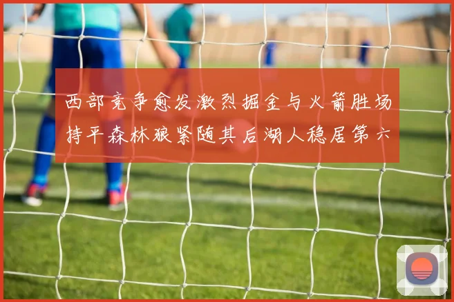西部竞争愈发激烈掘金与火箭胜场持平森林狼紧随其后湖人稳居第六