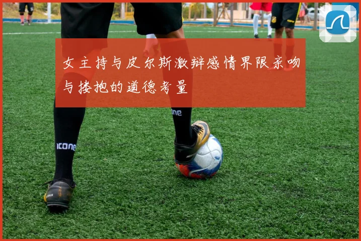 女主持与皮尔斯激辩感情界限亲吻与搂抱的道德考量