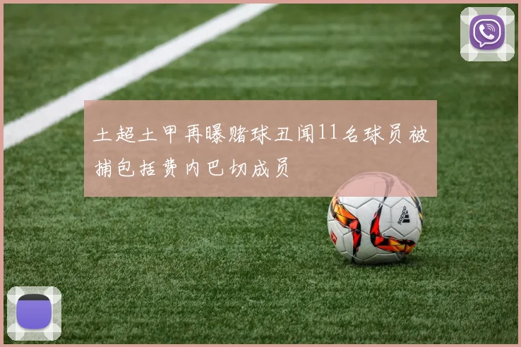 土超土甲再曝赌球丑闻11名球员被捕包括费内巴切成员