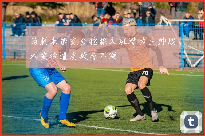 马刺未能充分挖掘文班潜力主帅战术安排遭质疑与不满