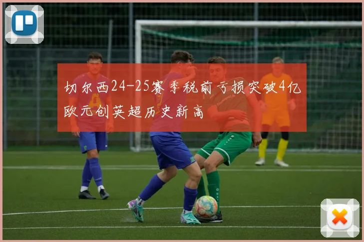 切尔西24-25赛季税前亏损突破4亿欧元创英超历史新高