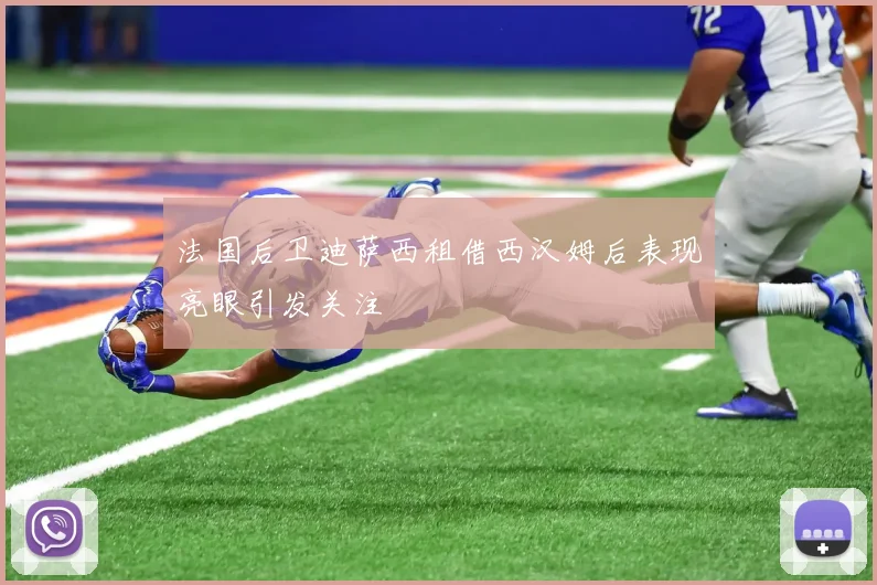法国后卫迪萨西租借西汉姆后表现亮眼引发关注