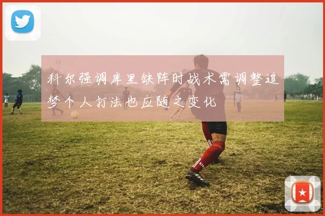 科尔强调库里缺阵时战术需调整追梦个人打法也应随之变化