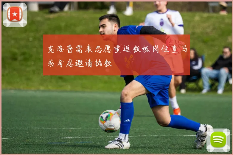 克洛普需表态愿重返教练岗位皇马或考虑邀请执教