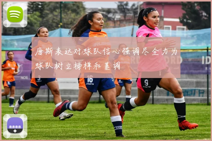 唐斯表达对球队信心强调尽全力为球队树立榜样和基调
