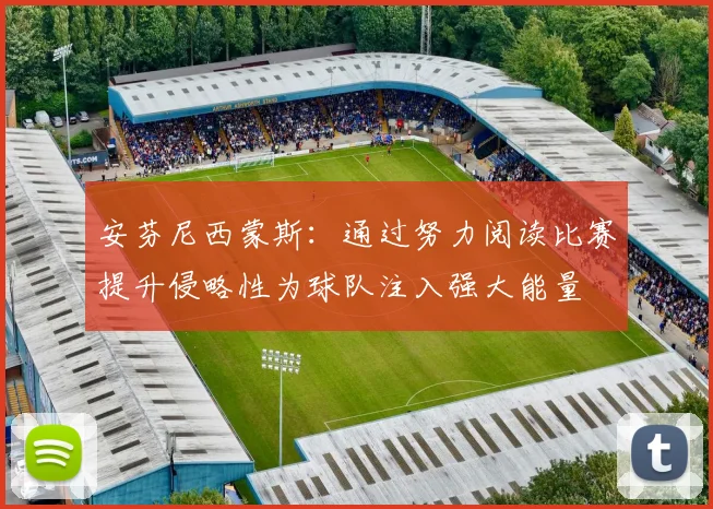 安芬尼西蒙斯：通过努力阅读比赛提升侵略性为球队注入强大能量