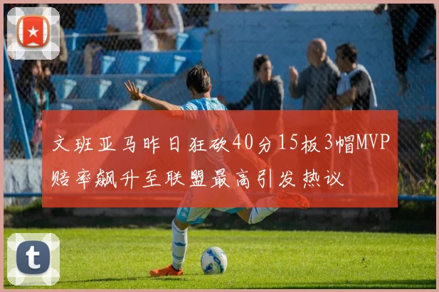 文班亚马昨日狂砍40分15板3帽MVP赔率飙升至联盟最高引发热议