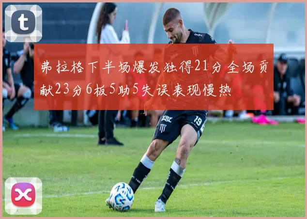 弗拉格下半场爆发独得21分全场贡献23分6板5助5失误表现慢热