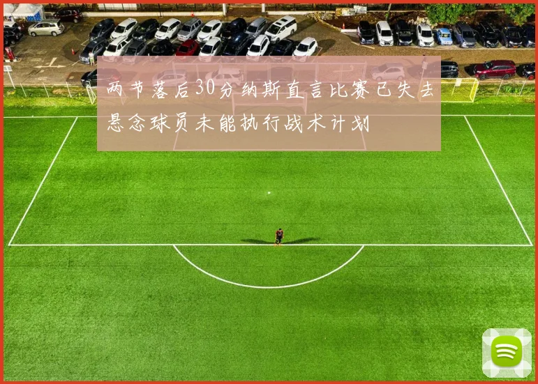 两节落后30分纳斯直言比赛已失去悬念球员未能执行战术计划