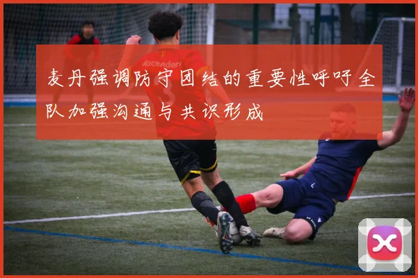 麦丹强调防守团结的重要性呼吁全队加强沟通与共识形成