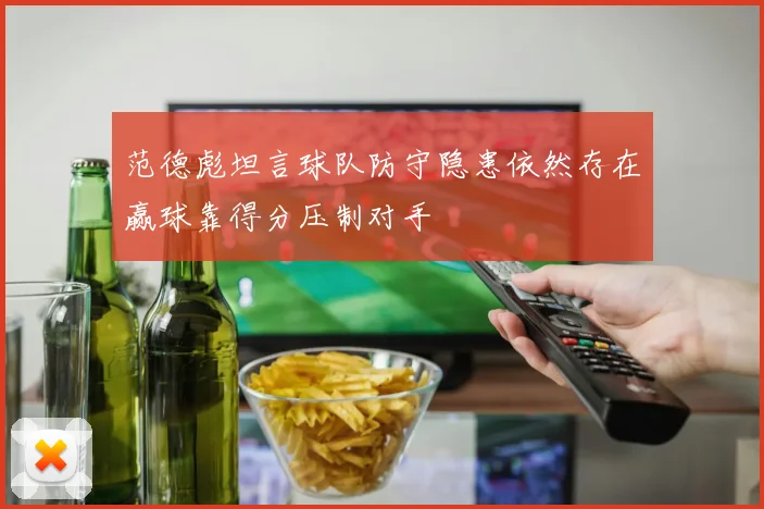 范德彪坦言球队防守隐患依然存在赢球靠得分压制对手