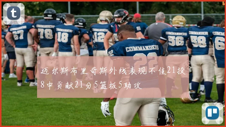 迈尔斯布里奇斯外线表现不佳21投8中贡献21分5篮板5助攻