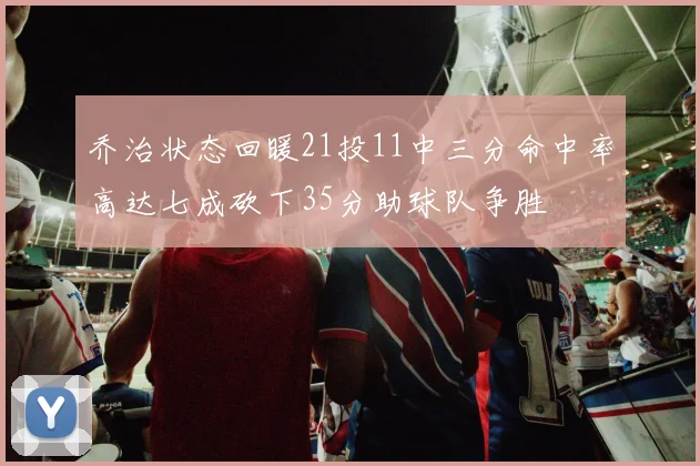 乔治状态回暖21投11中三分命中率高达七成砍下35分助球队争胜