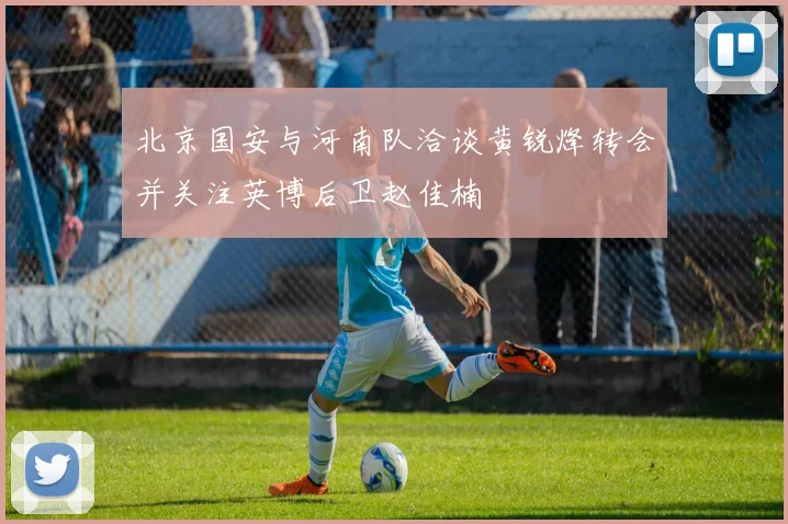 北京国安与河南队洽谈黄锐烽转会并关注英博后卫赵佳楠