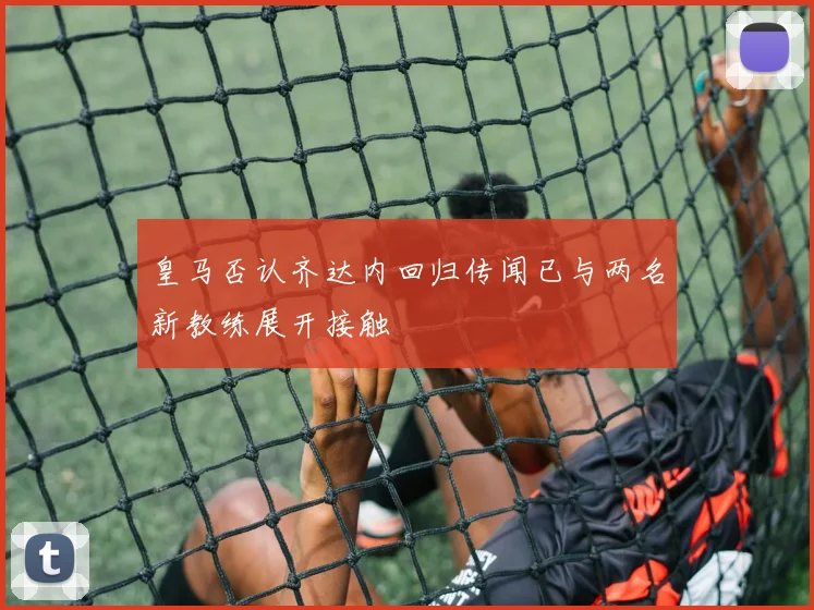 皇马否认齐达内回归传闻已与两名新教练展开接触