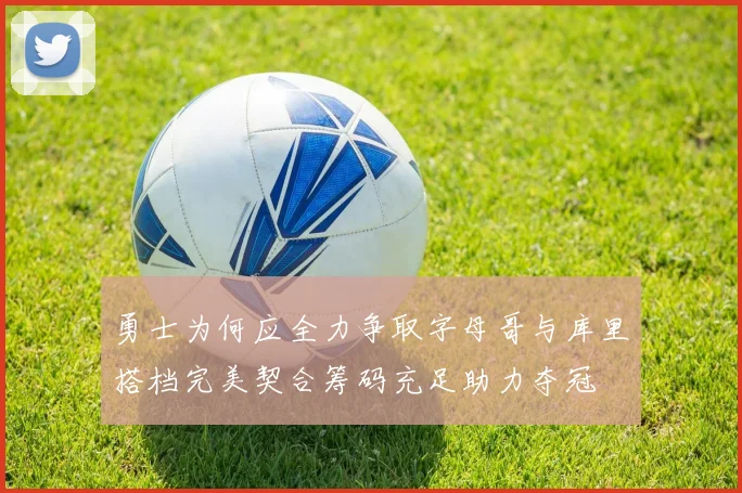勇士为何应全力争取字母哥与库里搭档完美契合筹码充足助力夺冠