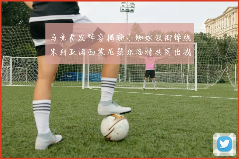马竞首发阵容揭晓小蜘蛛领衔锋线朱利亚诺西蒙尼瑟尔洛特共同出战