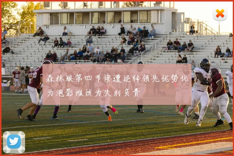森林狼第四节惨遭逆转领先优势化为泡影谁该为失利负责
