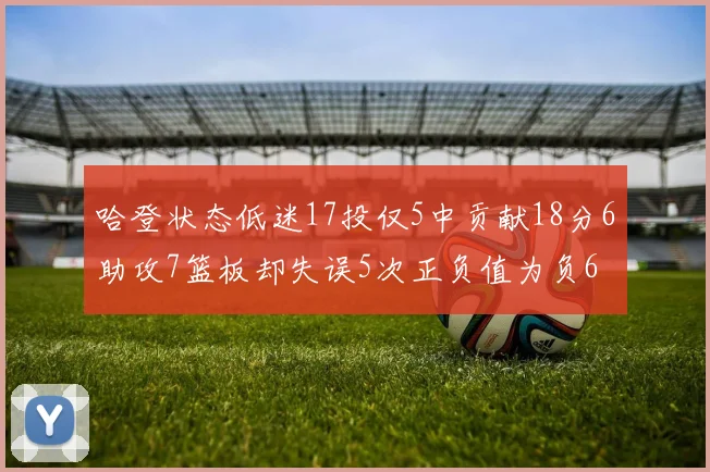 哈登状态低迷17投仅5中贡献18分6助攻7篮板却失误5次正负值为负6