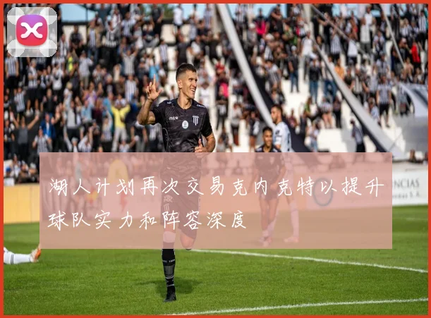 湖人计划再次交易克内克特以提升球队实力和阵容深度