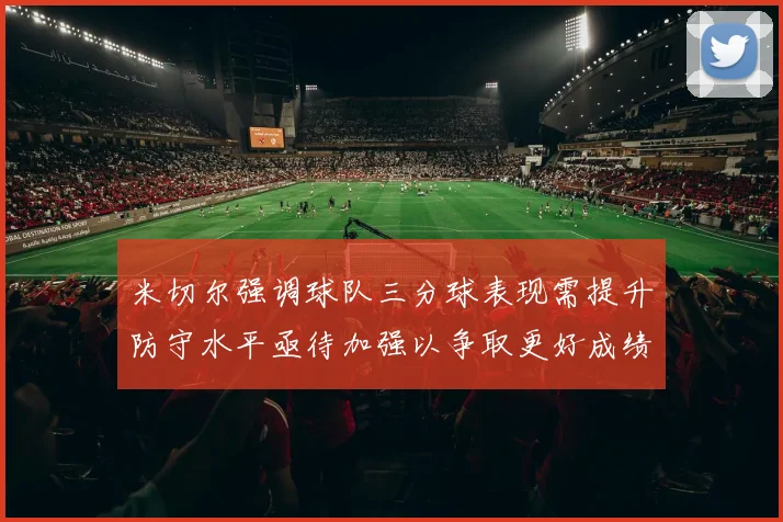 米切尔强调球队三分球表现需提升防守水平亟待加强以争取更好成绩