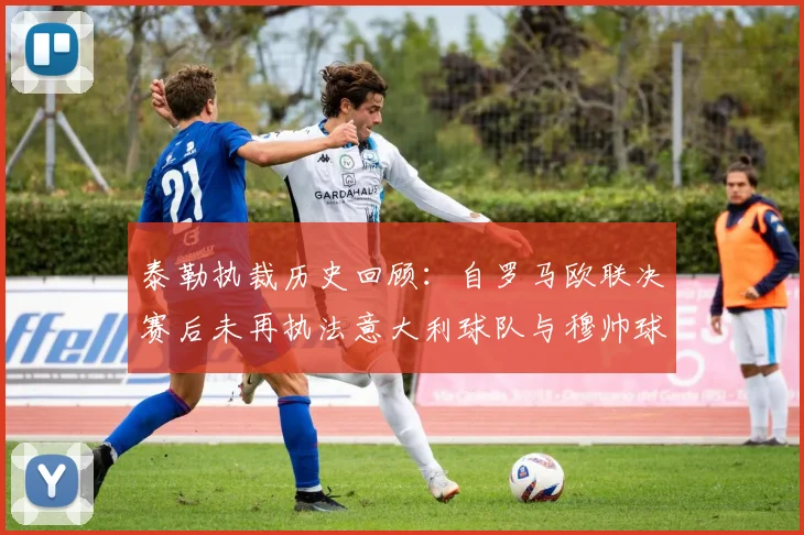 泰勒执裁历史回顾：自罗马欧联决赛后未再执法意大利球队与穆帅球队