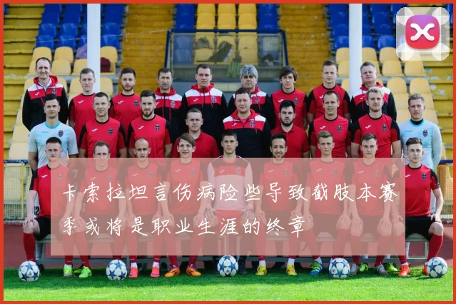 卡索拉坦言伤病险些导致截肢本赛季或将是职业生涯的终章
