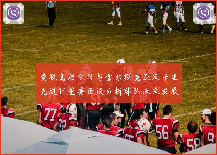 曼联高层今日与索尔斯克亚及卡里克进行重要面谈分析球队未来发展方向